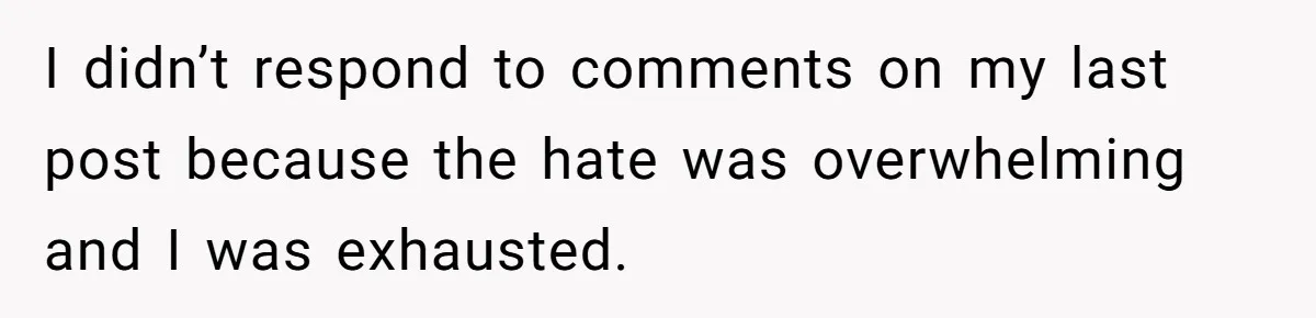 I didn’t respond to comments on my last post because the hate was overwhelming and I was exhausted.