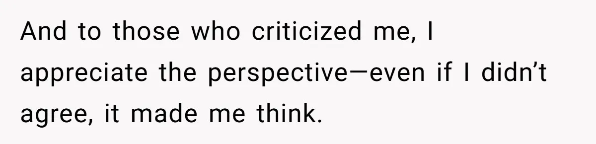 And to those who criticized me, I appreciate the perspective—even if I didn’t agree, it made me think.