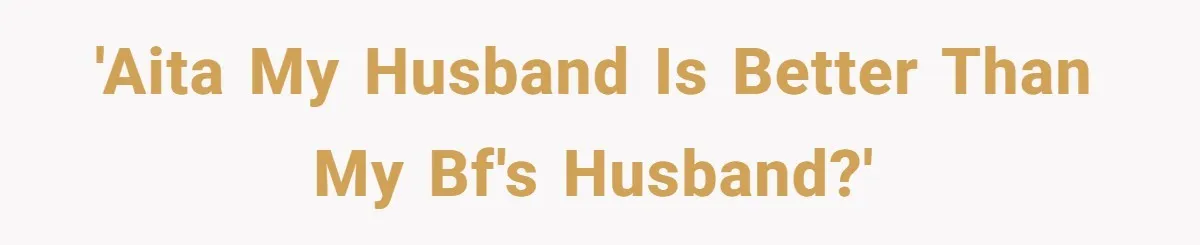 'AITA My husband is better than my bf's husband?'