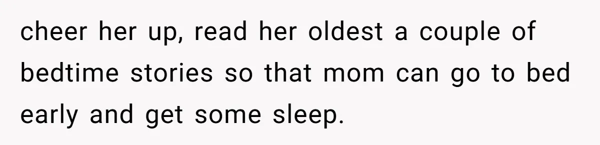 cheer her up, read her oldest a couple of bedtime stories so that mom can go to bed early and get some sleep.