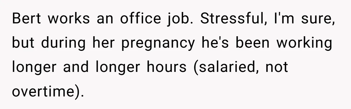 Bert works an office job. Stressful, I'm sure, but during her pregnancy he's been working longer and longer hours (salaried, not overtime).