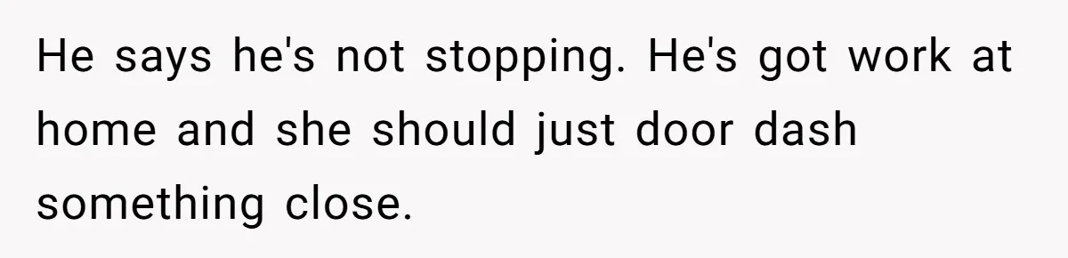 He says he's not stopping. He's got work at home and she should just door dash something close.
