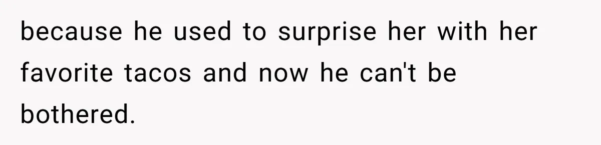 because he used to surprise her with her favorite tacos and now he can't be bothered.
