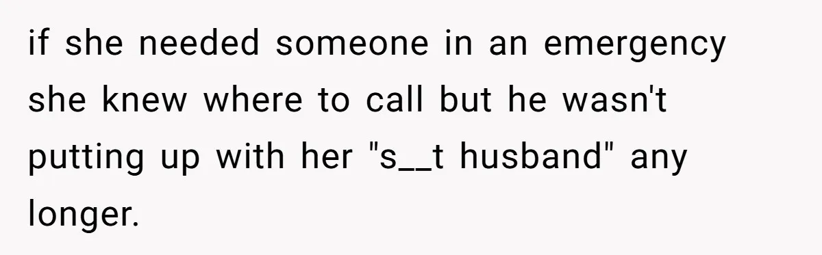 if she needed someone in an emergency she knew where to call but he wasn't putting up with her "s__t husband" any longer.