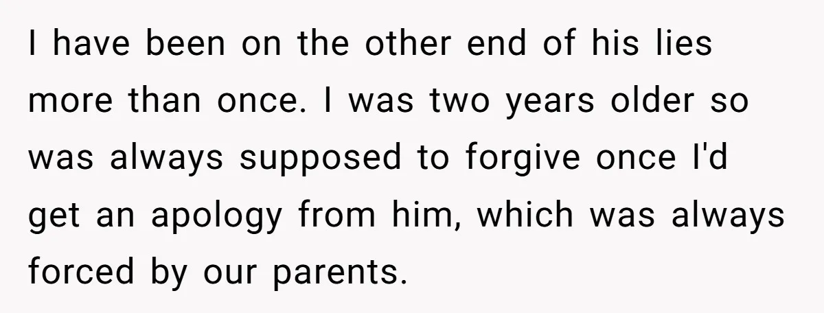 I have been on the other end of his lies more than once. I was two years older so was always supposed to forgive once I'd get an apology from...