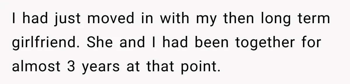 I had just moved in with my then long term girlfriend. She and I had been together for almost 3 years at that point.