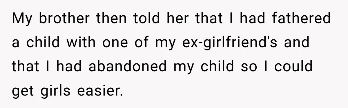 My brother then told her that I had fathered a child with one of my ex-girlfriend's and that I had abandoned my child so I could get girls easier.