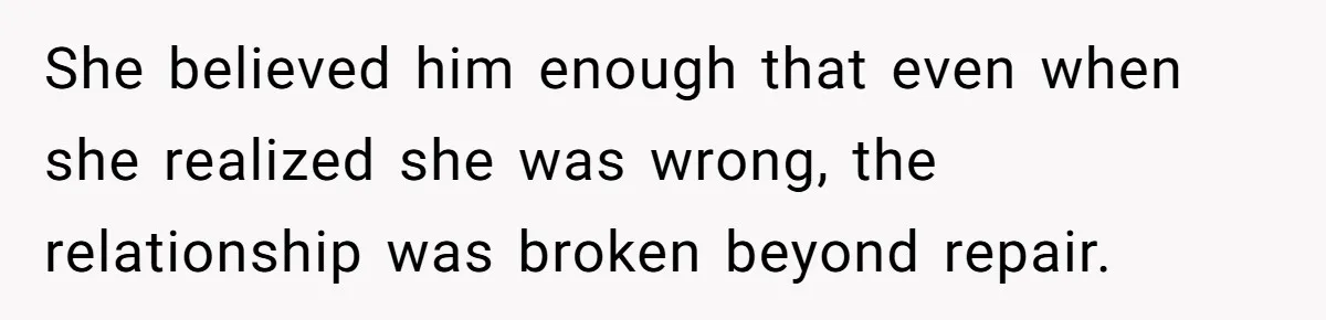 She believed him enough that even when she realized she was wrong, the relationship was broken beyond repair.