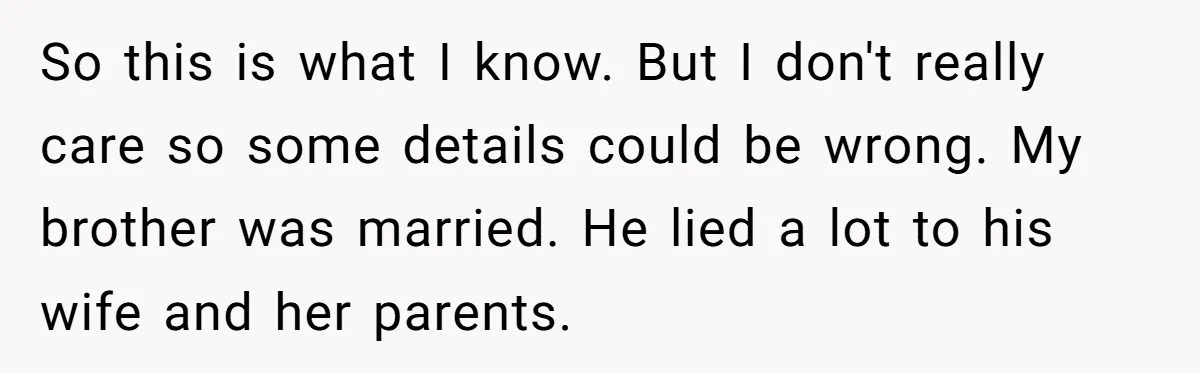 So this is what I know. But I don't really care so some details could be wrong. My brother was married. He lied a lot to his wife and her...