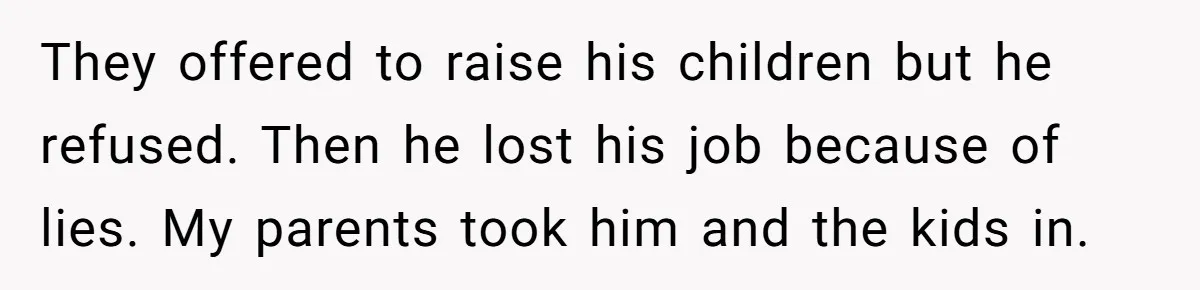 They offered to raise his children but he refused. Then he lost his job because of lies. My parents took him and the kids in.