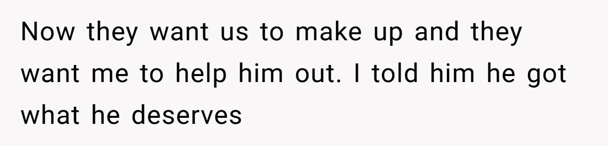 Now they want us to make up and they want me to help him out. I told him he got what he deserves