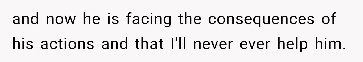and now he is facing the consequences of his actions and that I'll never ever help him.