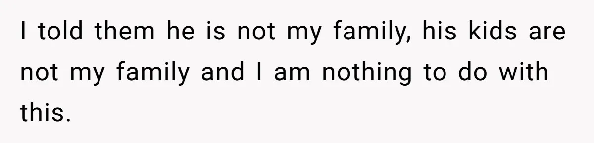 I told them he is not my family, his kids are not my family and I am nothing to do with this.