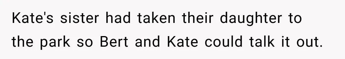 Kate's sister had taken their daughter to the park so Bert and Kate could talk it out.