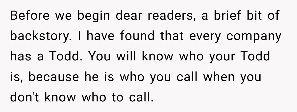 Before we begin dear readers, a brief bit of backstory. I have found that every company has a Todd. You will know who your Todd is, because he is who...