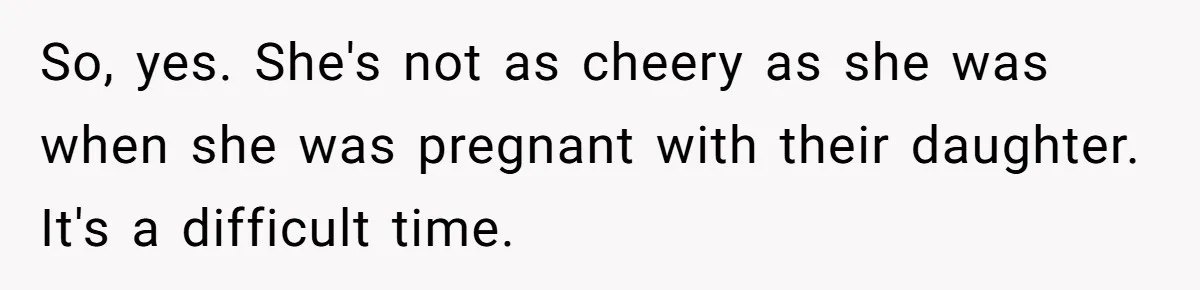 So, yes. She's not as cheery as she was when she was pregnant with their daughter. It's a difficult time.