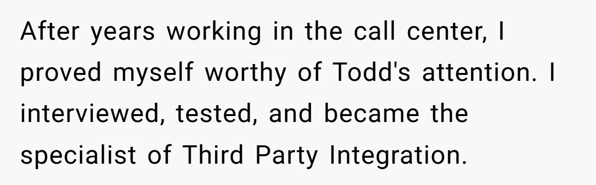 After years working in the call center, I proved myself worthy of Todd's attention. I interviewed, tested, and became the specialist of Third Party Integration.