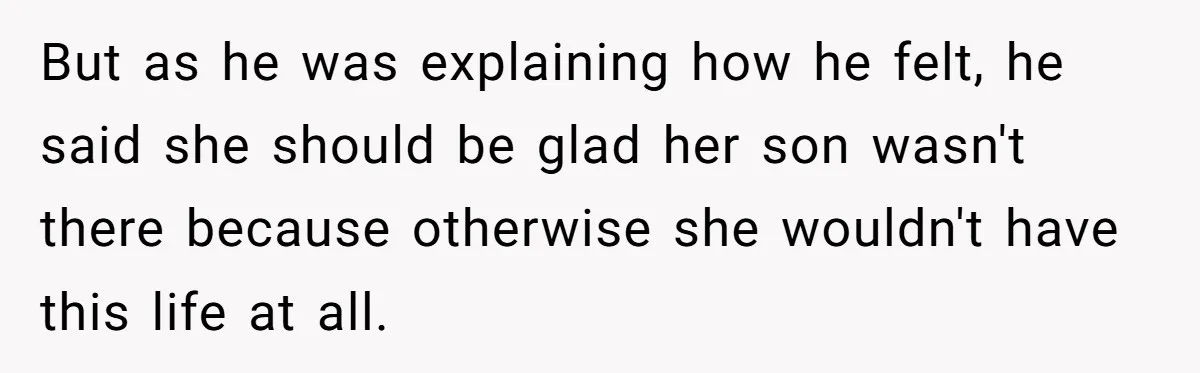 But as he was explaining how he felt, he said she should be glad her son wasn't there because otherwise she wouldn't have this life at all.