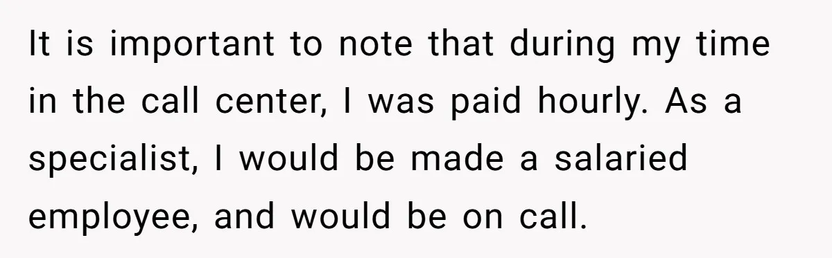 It is important to note that during my time in the call center, I was paid hourly. As a specialist, I would be made a salaried employee, and would be...