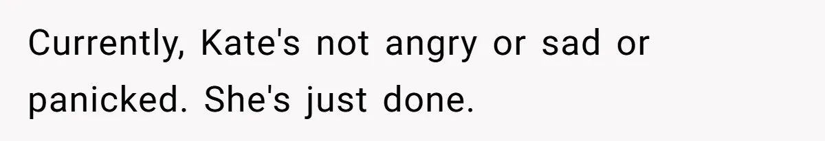 Currently, Kate's not angry or sad or panicked. She's just done.