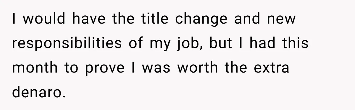 I would have the title change and new responsibilities of my job, but I had this month to prove I was worth the extra denaro.