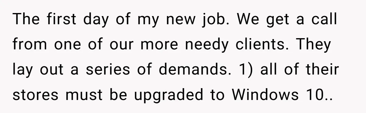 The first day of my new job. We get a call from one of our more needy clients. They lay out a series of demands. 1) all of their stores...