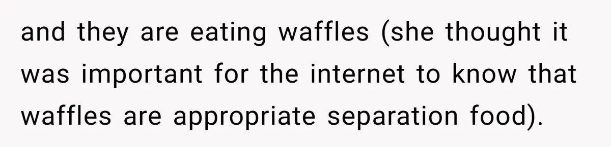 and they are eating waffles (she thought it was important for the internet to know that waffles are appropriate separation food).