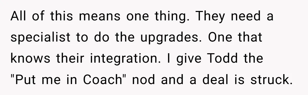 All of this means one thing. They need a specialist to do the upgrades. One that knows their integration. I give Todd the "Put me in Coach" nod and a...