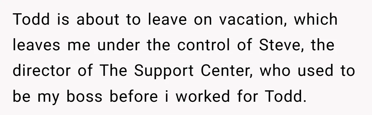 Todd is about to leave on vacation, which leaves me under the control of Steve, the director of The Support Center, who used to be my boss before i worked...