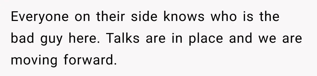 Everyone on their side knows who is the bad guy here. Talks are in place and we are moving forward.