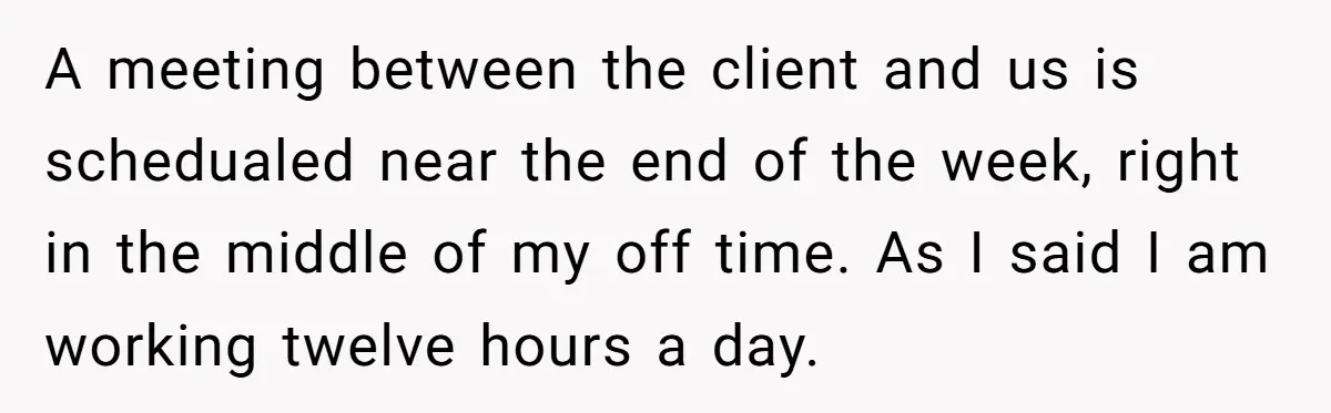 A meeting between the client and us is schedualed near the end of the week, right in the middle of my off time. As I said I am working twelve...