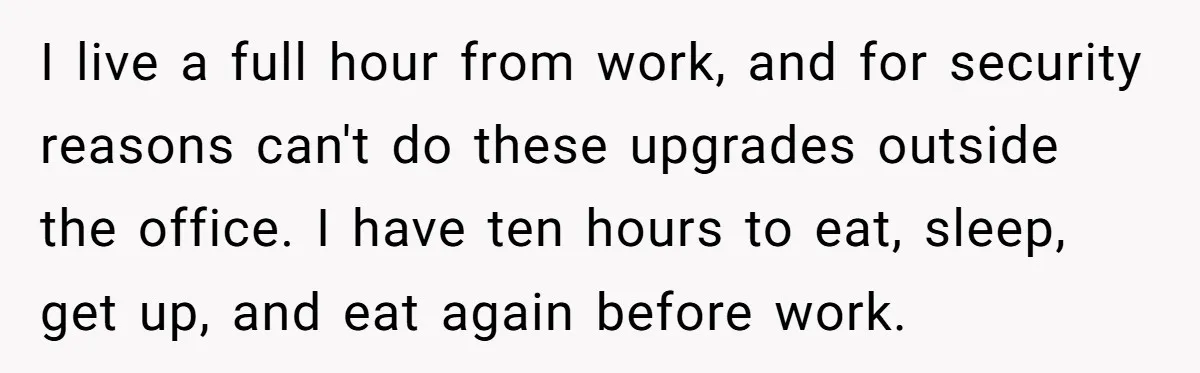 I live a full hour from work, and for security reasons can't do these upgrades outside the office. I have ten hours to eat, sleep, get up, and eat again...