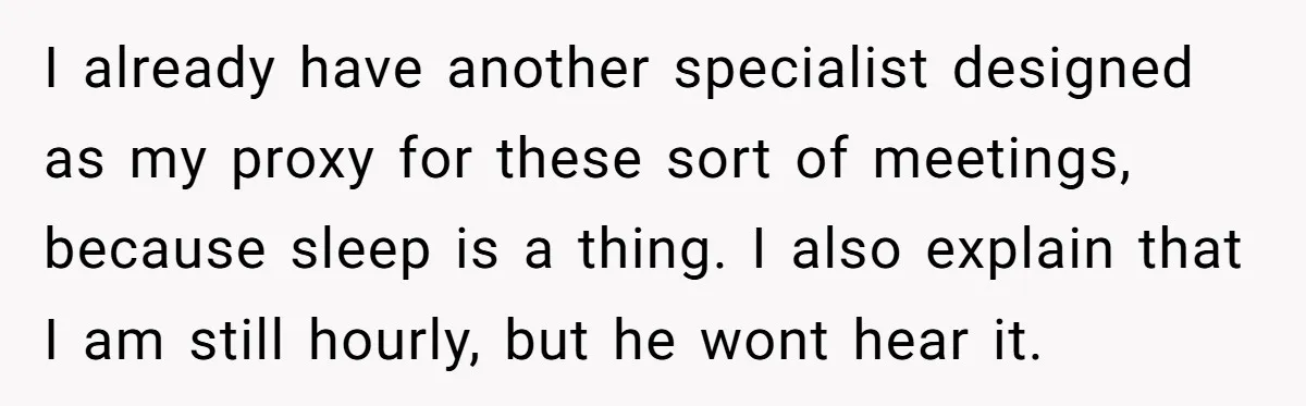 I already have another specialist designed as my proxy for these sort of meetings, because sleep is a thing. I also explain that I am still hourly, but he wont...