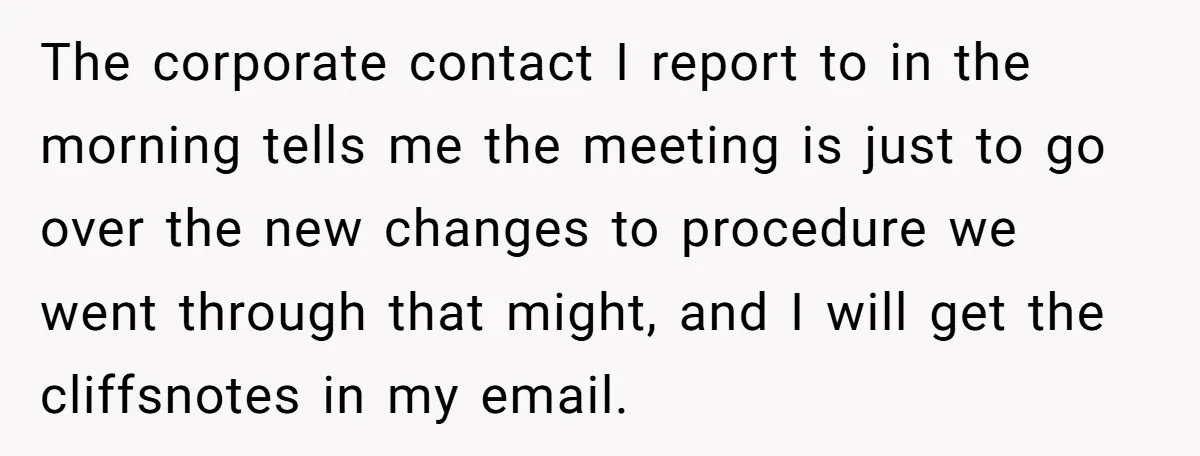 The corporate contact I report to in the morning tells me the meeting is just to go over the new changes to procedure we went through that might, and I...