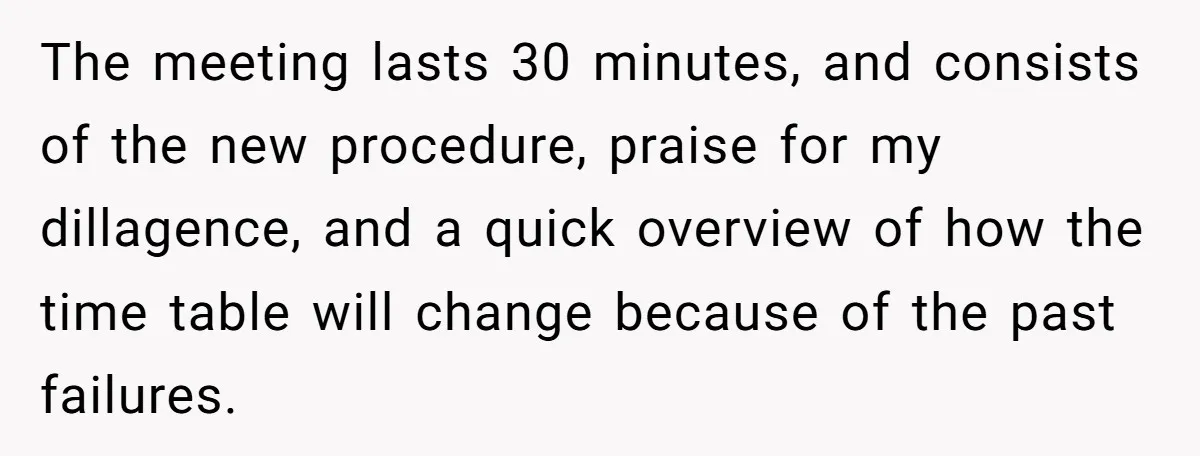 The meeting lasts 30 minutes, and consists of the new procedure, praise for my dillagence, and a quick overview of how the time table will change because of the past...