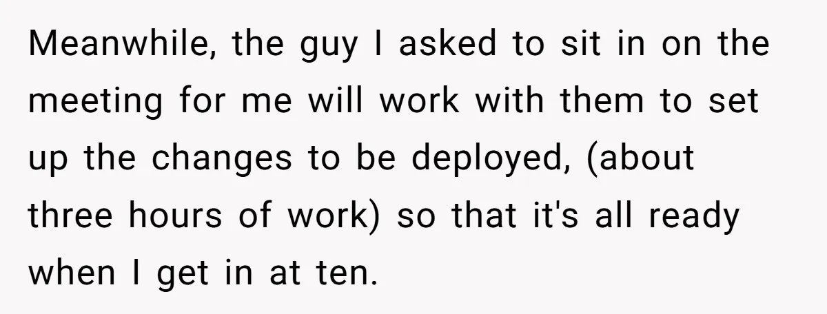 Meanwhile, the guy I asked to sit in on the meeting for me will work with them to set up the changes to be deployed, (about three hours of work)...