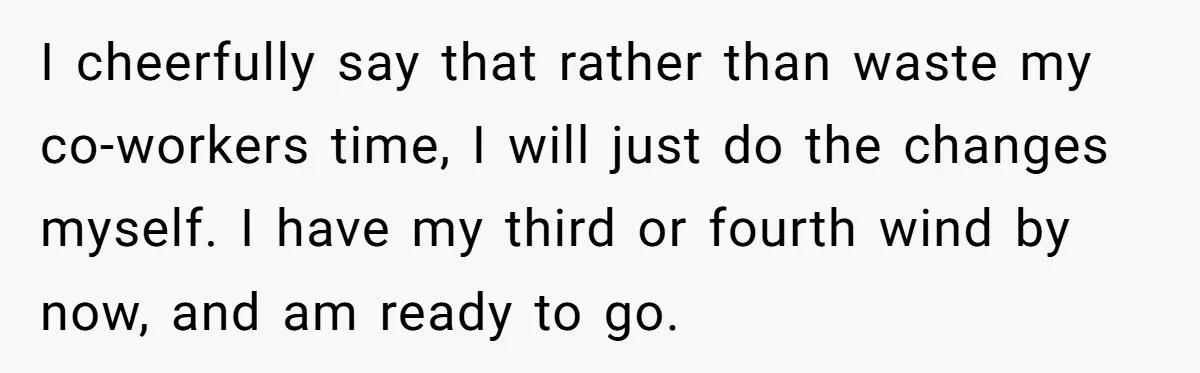I cheerfully say that rather than waste my co-workers time, I will just do the changes myself. I have my third or fourth wind by now, and am ready to...