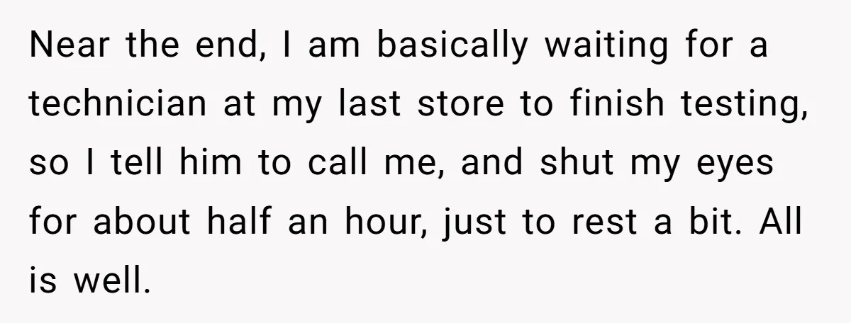 Near the end, I am basically waiting for a technician at my last store to finish testing, so I tell him to call me, and shut my eyes for about...