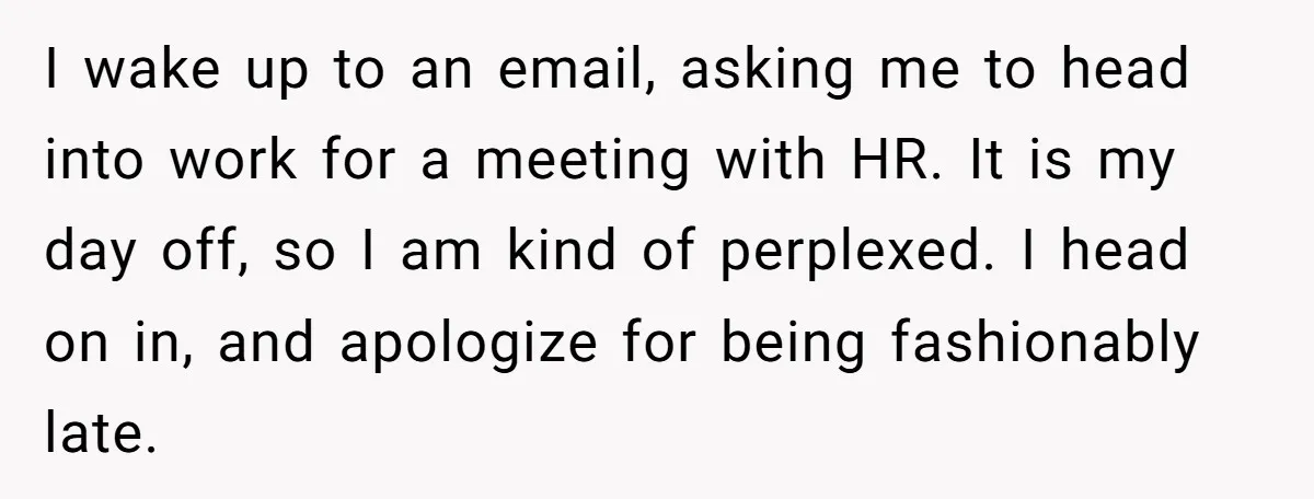 I wake up to an email, asking me to head into work for a meeting with HR. It is my day off, so I am kind of perplexed. I head...