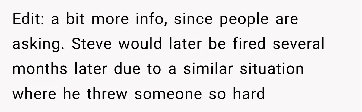 Edit: a bit more info, since people are asking. Steve would later be fired several months later due to a similar situation where he threw someone so hard