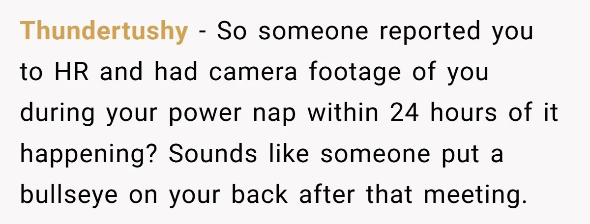 Thundertushy − So someone reported you to HR and had camera footage of you during your power nap within 24 hours of it happening? Sounds like someone put a bullseye...