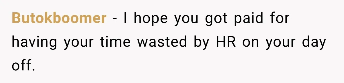 Butokboomer − I hope you got paid for having your time wasted by HR on your day off.