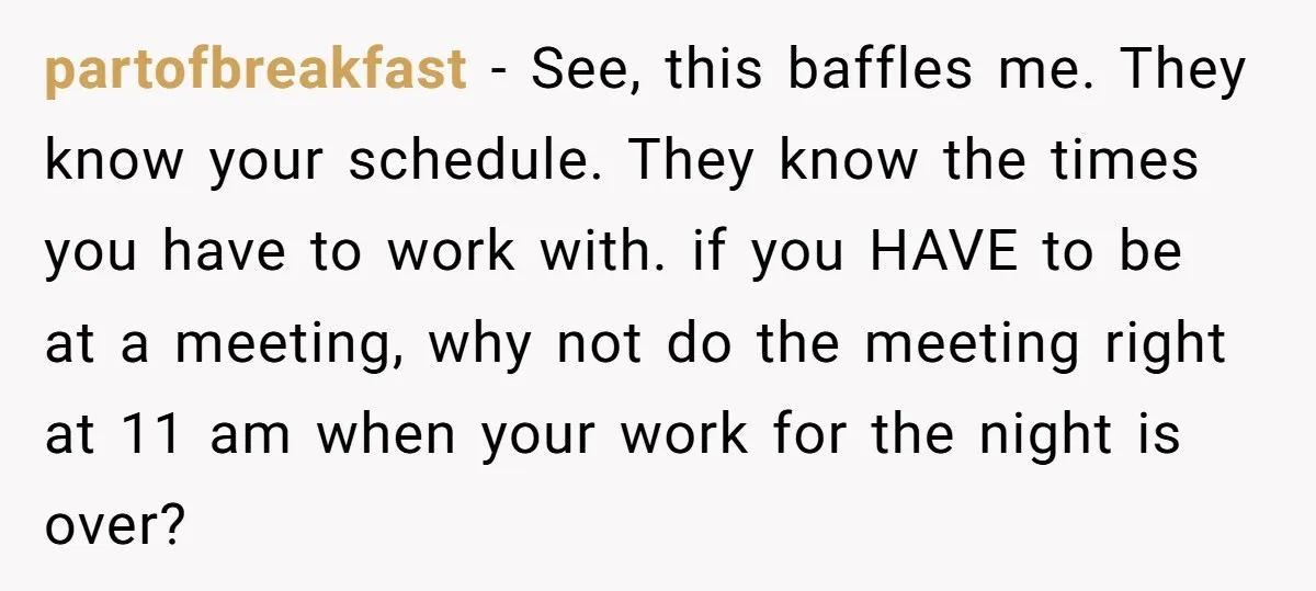 partofbreakfast − See, this baffles me. They know your schedule. They know the times you have to work with. if you HAVE to be at a meeting, why not do...