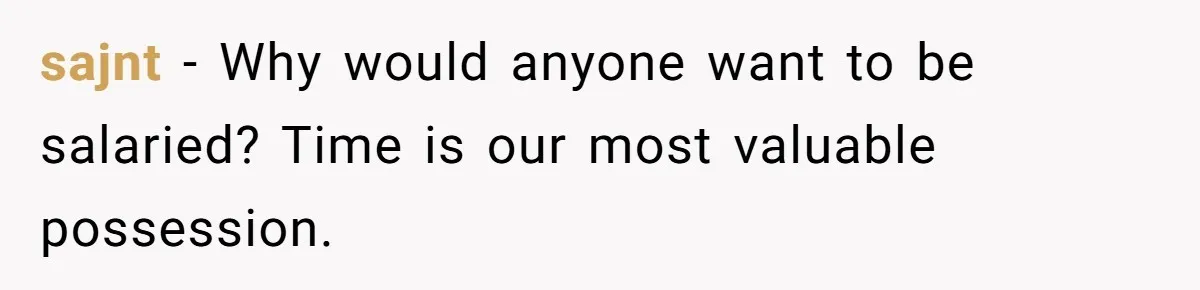 sajnt − Why would anyone want to be salaried? Time is our most valuable possession.