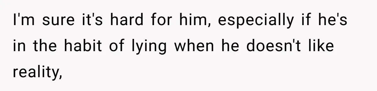 I'm sure it's hard for him, especially if he's in the habit of lying when he doesn't like reality,