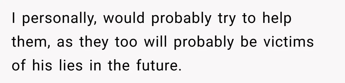I personally, would probably try to help them, as they too will probably be victims of his lies in the future.