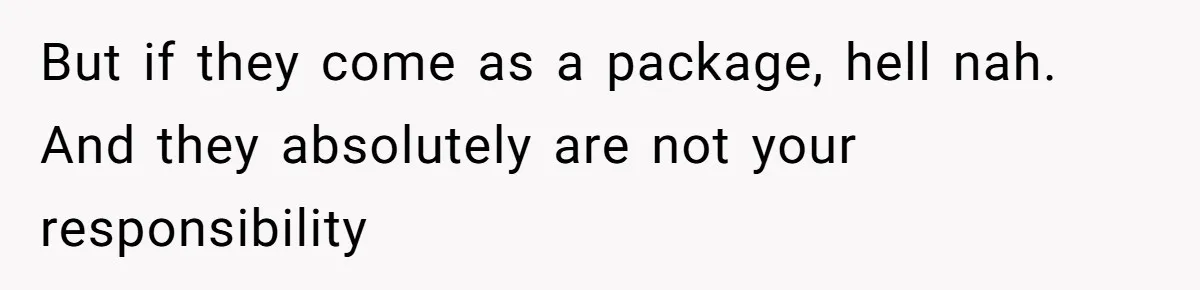 But if they come as a package, hell nah. And they absolutely are not your responsibility
