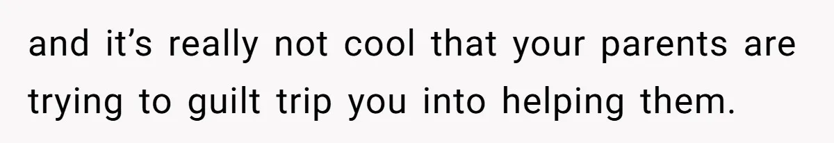 and it’s really not cool that your parents are trying to guilt trip you into helping them.