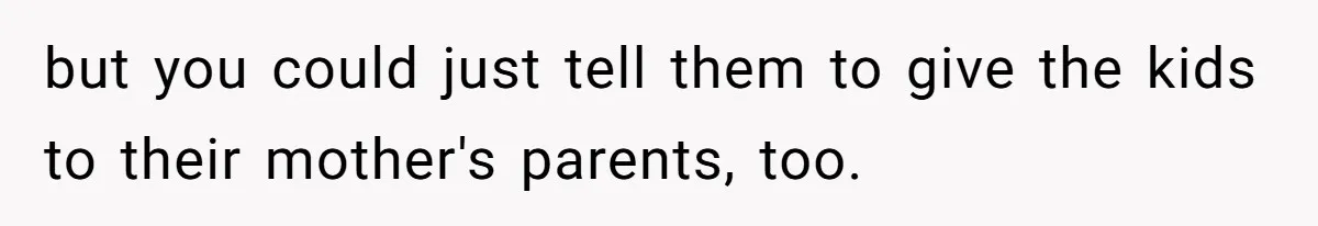 but you could just tell them to give the kids to their mother's parents, too.