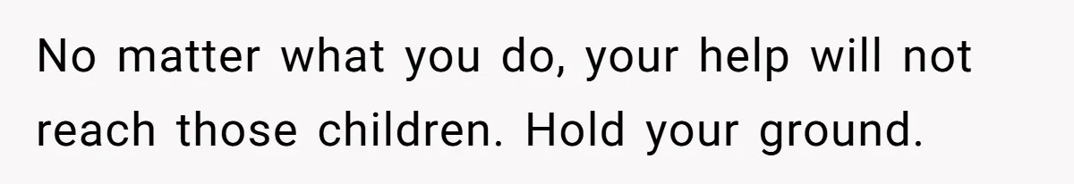 No matter what you do, your help will not reach those children. Hold your ground.